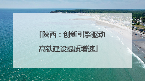 陕西：创新引擎驱动高铁建设提质增速