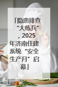 隐患排查“大练兵”，2025年济南住建系统“安全生产月”启幕