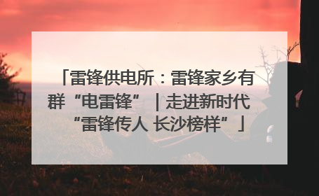 雷锋供电所：雷锋家乡有群“电雷锋”｜走进新时代“雷锋传人 长沙榜样”