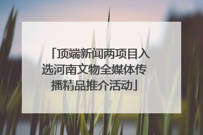 顶端新闻两项目入选河南文物全媒体传播精品推介活动