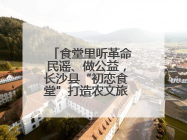 食堂里听革命民谣、做公益，长沙县“初恋食堂”打造农文旅融合新地标