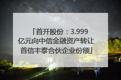 首开股份：3.999亿元向中信金融资产转让首信丰泰合伙企业份额