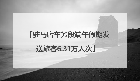 驻马店车务段端午假期发送旅客6.31万人次
