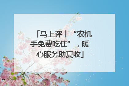 马上评丨“农机手免费吃住”，暖心服务助夏收