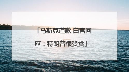 马斯克道歉 白宫回应：特朗普很赞赏