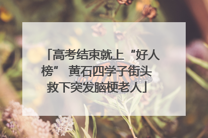 高考结束就上“好人榜” 黄石四学子街头救下突发脑梗老人