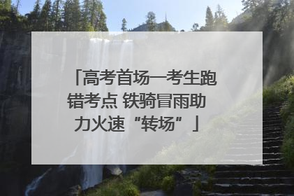 高考首场一考生跑错考点 铁骑冒雨助力火速“转场”