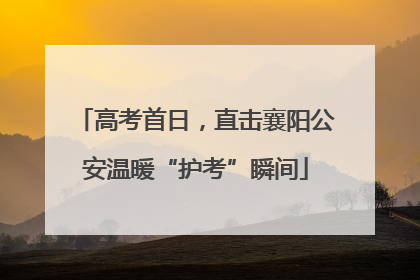 高考首日，直击襄阳公安温暖“护考”瞬间