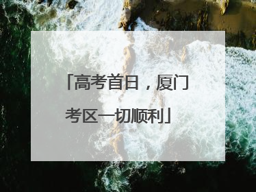 高考首日，厦门考区一切顺利