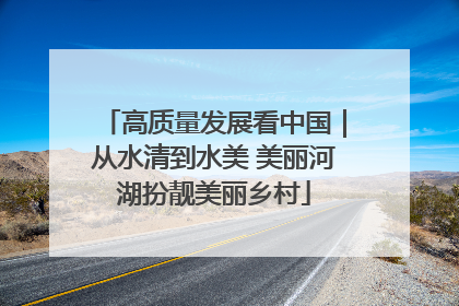 高质量发展看中国｜从水清到水美 美丽河湖扮靓美丽乡村