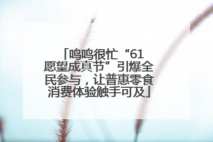 鸣鸣很忙“61 愿望成真节”引爆全民参与，让普惠零食消费体验触手可及