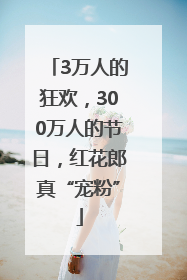 3万人的狂欢，300万人的节日，红花郎真“宠粉”