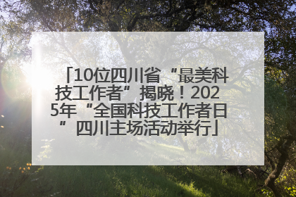 10位四川省“最美科技工作者”揭晓！2025年“全国科技工作者日”四川主场活动举行