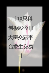 10只科创板股今日大宗交易平台发生交易