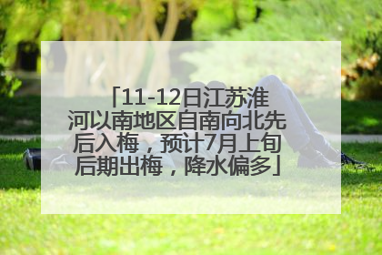 11-12日江苏淮河以南地区自南向北先后入梅，预计7月上旬后期出梅，降水偏多