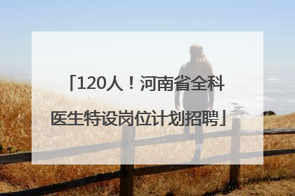 120人！河南省全科医生特设岗位计划招聘