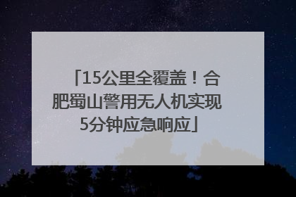 15公里全覆盖！合肥蜀山警用无人机实现5分钟应急响应