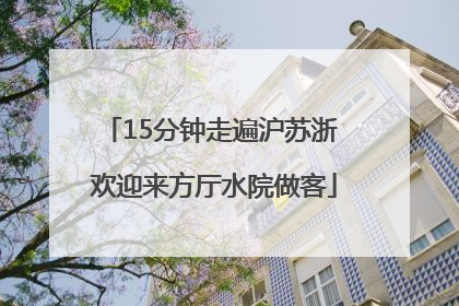 15分钟走遍沪苏浙 欢迎来方厅水院做客