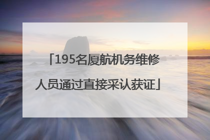 195名厦航机务维修人员通过直接采认获证