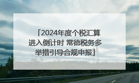 2024年度个税汇算进入倒计时 常德税务多举措引导合规申报