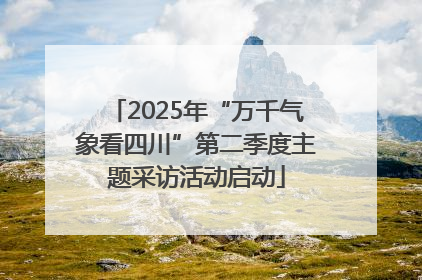2025年“万千气象看四川”第二季度主题采访活动启动