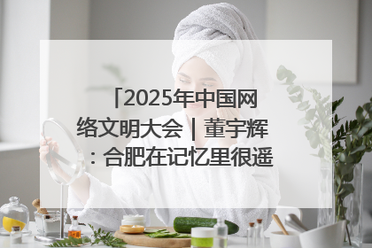 2025年中国网络文明大会｜董宇辉：合肥在记忆里很遥远也很亲切