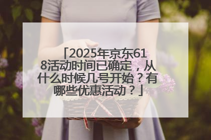 2025年京东618活动时间已确定，从什么时候几号开始？有哪些优惠活动？