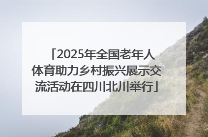 2025年全国老年人体育助力乡村振兴展示交流活动在四川北川举行