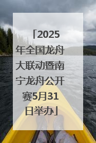 2025年全国龙舟大联动暨南宁龙舟公开赛5月31日举办