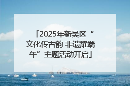 2025年新吴区“文化传古韵 非遗耀端午”主题活动开启