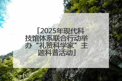 2025年现代科技馆体系联合行动举办“礼赞科学家”主题科普活动