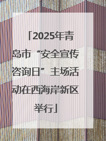 2025年青岛市“安全宣传咨询日”主场活动在西海岸新区举行