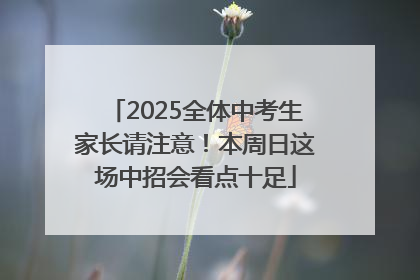 2025全体中考生家长请注意！本周日这场中招会看点十足