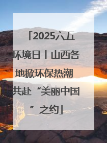 2025六五环境日丨山西各地掀环保热潮 共赴“美丽中国”之约