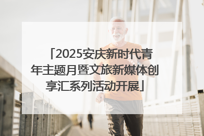 2025安庆新时代青年主题月暨文旅新媒体创享汇系列活动开展