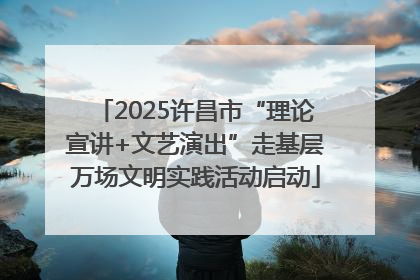 2025许昌市“理论宣讲+文艺演出”走基层万场文明实践活动启动