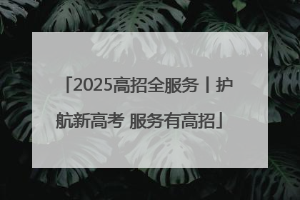 2025高招全服务丨护航新高考 服务有高招