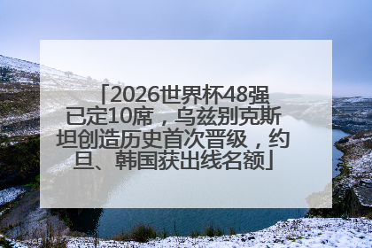 2026世界杯48强已定10席，乌兹别克斯坦创造历史首次晋级，约旦、韩国获出线名额