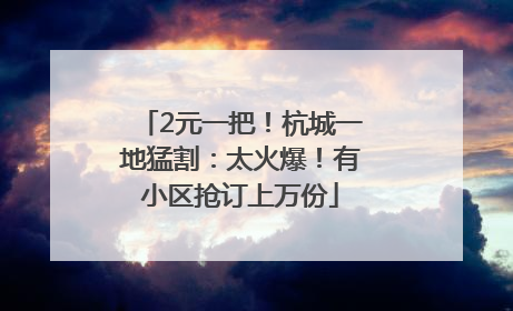 2元一把！杭城一地猛割：太火爆！有小区抢订上万份