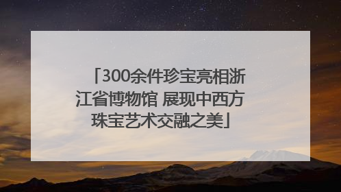 300余件珍宝亮相浙江省博物馆 展现中西方珠宝艺术交融之美
