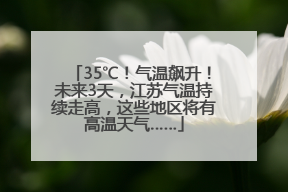 35℃！气温飙升！未来3天，江苏气温持续走高，这些地区将有高温天气……