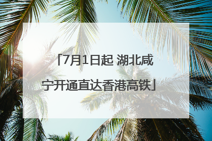 7月1日起 湖北咸宁开通直达香港高铁