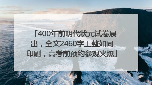 400年前明代状元试卷展出，全文2460字工整如同印刷，高考前预约参观火爆