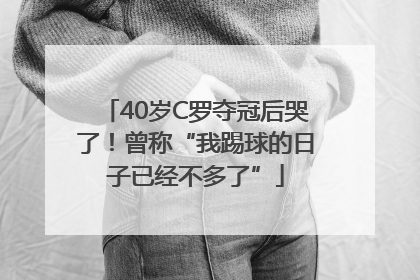 40岁C罗夺冠后哭了！曾称“我踢球的日子已经不多了”