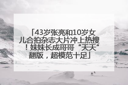 43岁张亮和10岁女儿合拍杂志大片冲上热搜！妹妹长成哥哥“天天”翻版，超模范十足