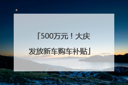 500万元！大庆发放新车购车补贴