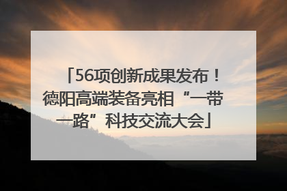 56项创新成果发布！德阳高端装备亮相“一带一路”科技交流大会