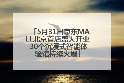 5月31日京东MALL北京首店盛大开业 30个沉浸式智能体验馆持续火爆