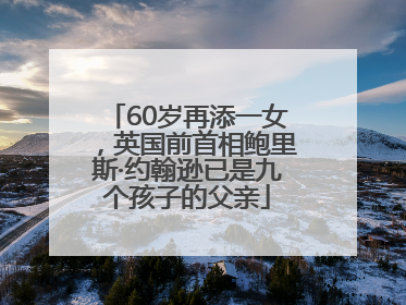 60岁再添一女，英国前首相鲍里斯·约翰逊已是九个孩子的父亲