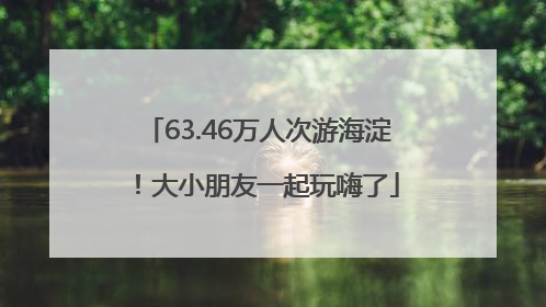 63.46万人次游海淀！大小朋友一起玩嗨了
